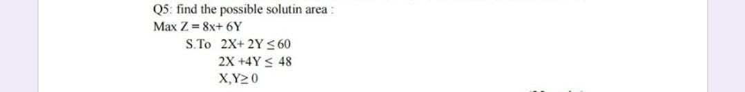 Q5: find the possible solutin area :
Max Z= 8x+ 6Y
S.To 2X+ 2Y ≤60
2X +4Y 48
X,Y20
