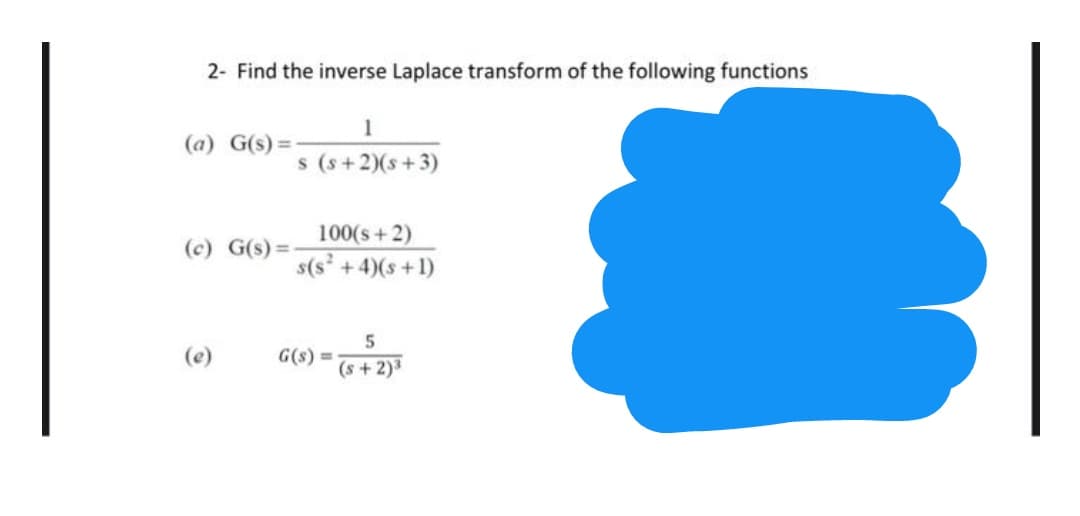 2- Find the inverse Laplace transform of the following functions
1
(a) G(s) =
s (s+ 2)(s+3)
100(s + 2)
(c) G(s) =
s(s° +4)(s +1)
G(s) =
(s + 2)3
