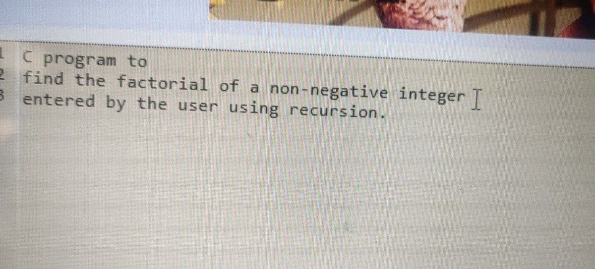 C program to
2 find the factorial of a non-negative integer T
B entered by the user using recursion.
