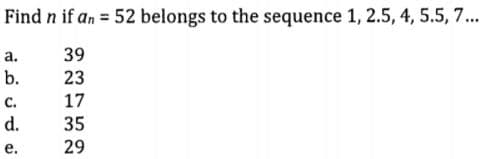 Find n if an = 52 belongs to the sequence 1, 2.5, 4, 5.5, 7.
а.
39
b.
23
с.
d.
17
35
е.
29
