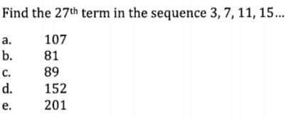 Find the 27th term in the sequence 3, 7, 11, 15.
a.
107
b.
81
89
с.
d.
152
e.
201
