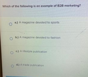Which of the following is an example of B2B marketing?
a.) A magazine devoted to sports
b.) A magazine devoted to fashion
c) A lifestyle publication
d) A trade publication