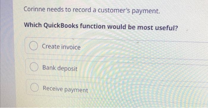 Corinne needs to record a customer's payment.
Which QuickBooks function would be most useful?
Create invoice
Bank deposit
Receive payment