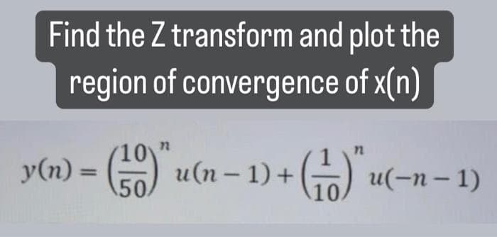 Find the Z transform and plot the
region of convergence of x(n)
y(n) = (0)" u(n − 1) + (₁) * u(-n-1)
10 n
50/
10.