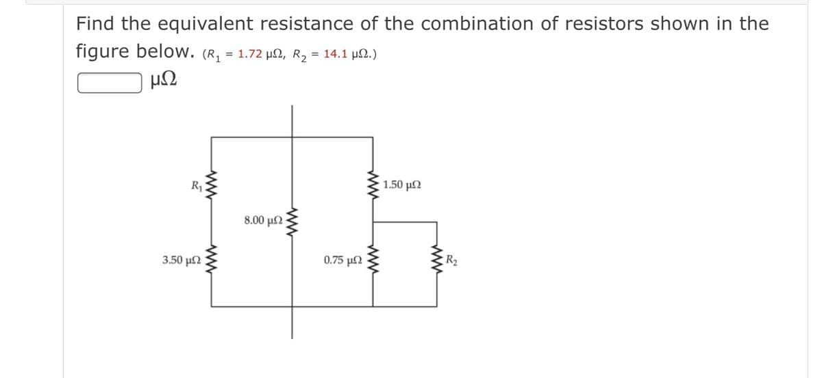 Find the equivalent resistance of the combination of resistors shown in the
figure below. (R, = 1.72 µN, r2 = 14.1 µ2.)
μΩ
1.50 μΟ
8.00 μΩ
0.75 μ2
R2
3.50 μ
ww
ww
ww
ww
ww
ww
