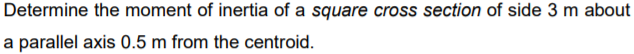 Determine the moment of inertia of a square cross section of side 3 m about
a parallel axis 0.5 m from the centroid.
