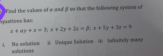 - Find the values of a and ß so that the following system of
equations has:
x + ay +z = 3; x + 2y + 2z = B; x + 5y +3z = 9
i. No solution
ii Unique Solution iii Infinitely many
solutions
