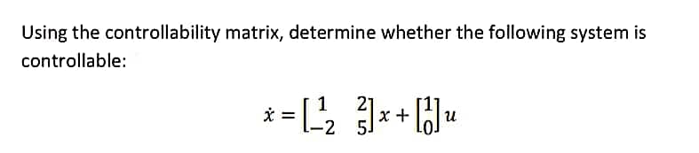Using the controllability matrix, determine whether the following system is
controllable:
* = [_¹²₂_²]×+ [1] u
}]
x