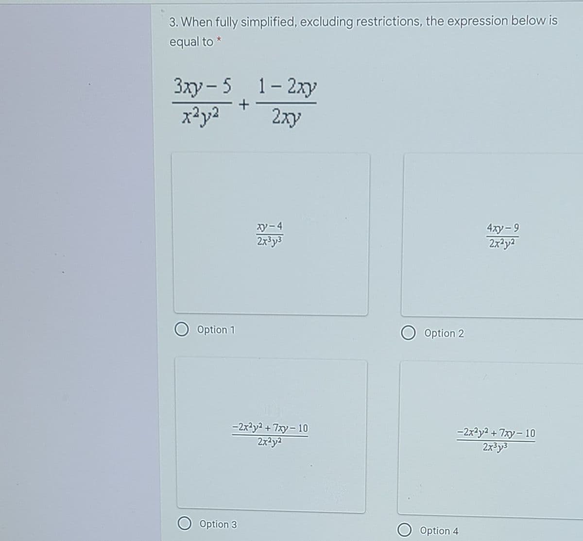 3. When fully simplified, excluding restrictions, the expression below is
equal to *
3xy- 5 1-2xy
x²y2
2xy
xy-4
2x³y3
4xy-9
2x2y2
Option 1
Option 2
-2x²y2 + 7xy-10
2x3y2
-2x2y2 + 7xy- 10
2x³y3
Option 3
Option 4
