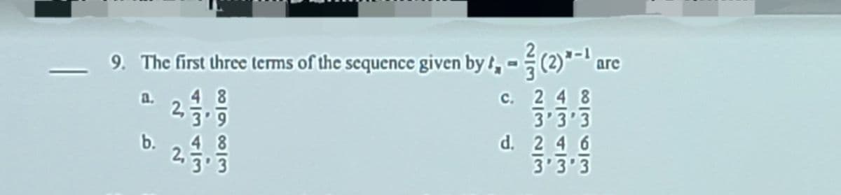 9. The first three terms of the sequence given by , -(2)*-' arc
c. 2 4 8
3'3'3
d. 2 4 6
3'3 3
4 8
2,3.9
a.
b.
48
2.3.3
