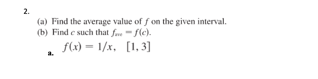 2.
(a) Find the average value of f on the given interval.
(b) Find c such that fave = f(c).
f(x) = 1/x, [1, 3]
а.
