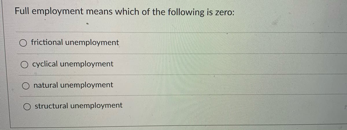 Full employment means which of the following is zero:
O frictional unemployment
O cyclical unemployment
natural unemployment
structural unemployment
