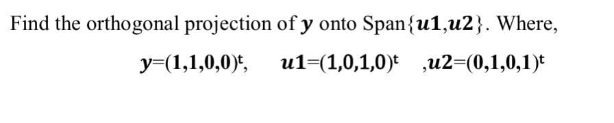 Find the orthogonal projection of y onto Span{u1,u2}. Where,
y=(1,1,0,0)",
u1=(1,0,1,0)t ,u2=(0,1,0,1)*
