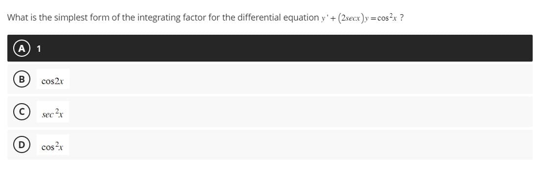 What is the simplest form of the integrating factor for the differential equation y' + (2secx)y=cos²x ?
B
с
D
1
cos2x
sec ²x
cos²x