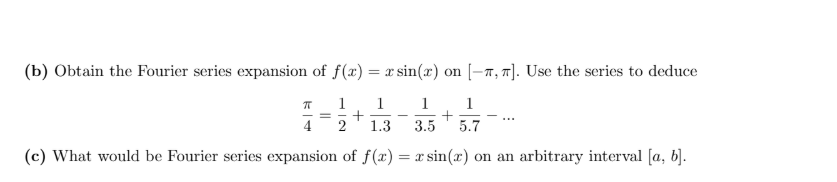(b) Obtain the Fourier series expansion of f(x)
= x sin(r) on [-Ħ,]. Use the series to deduce
1
1
1
1
1.3
3.5
5.7
(c) What would be Fourier series expansion of f(x) = x sin(x) on an arbitrary interval [a, b).
