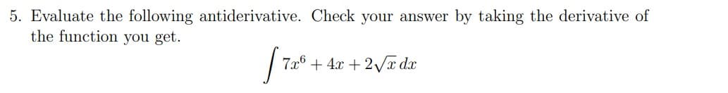 5. Evaluate the following antiderivative. Check your answer by taking the derivative of
the function you get.
[7x² + 4x + 2√x dx