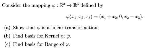 Consider the mapping p : R3 → R³ defined by
p(x1, X2, X3) = (xı + x2, 0, x2 – x3).
(a) Show that p is a linear transformation.
(b) Find basis for Kernel of p.
(c) Find basis for Range of p.
