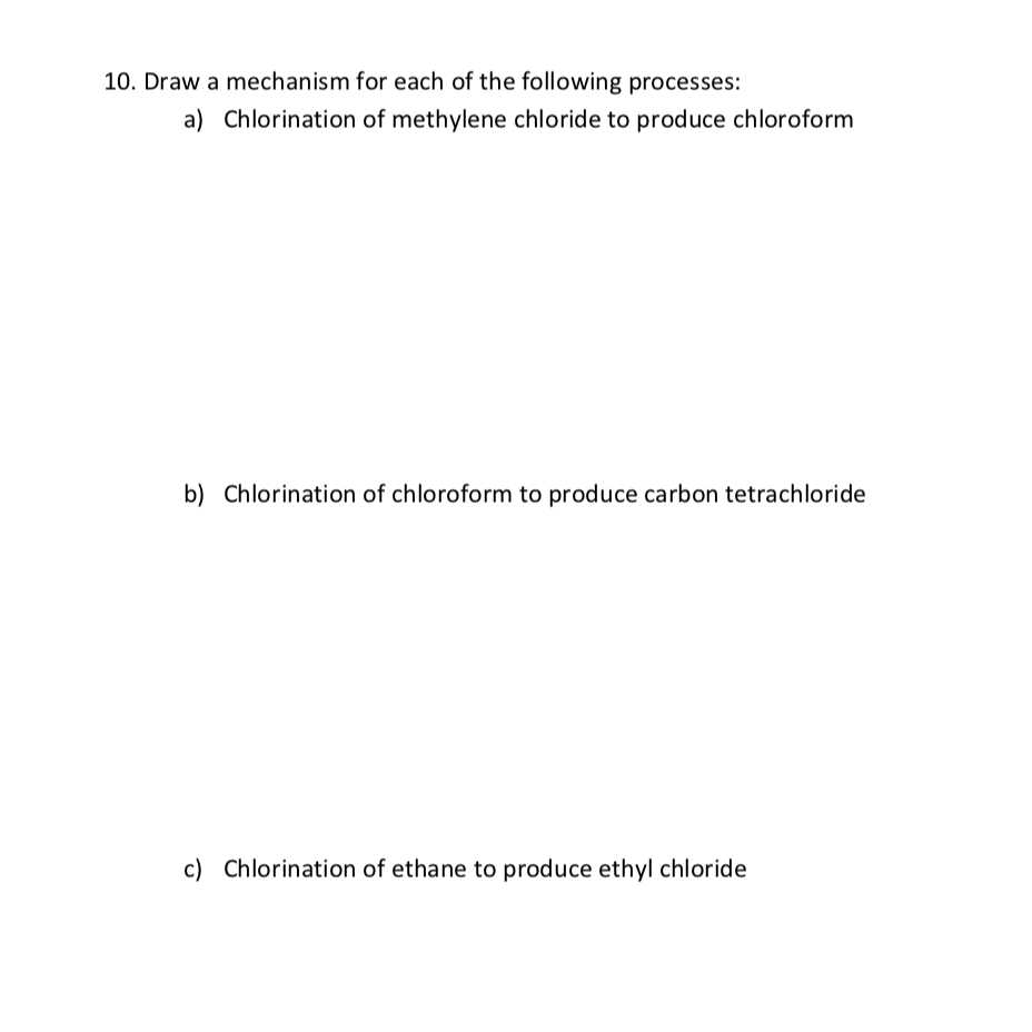 10. Draw a mechanism for each of the following processes:
a) Chlorination of methylene chloride to produce chloroform
b) Chlorination of chloroform to produce carbon tetrachloride
c) Chlorination of ethane to produce ethyl chloride
