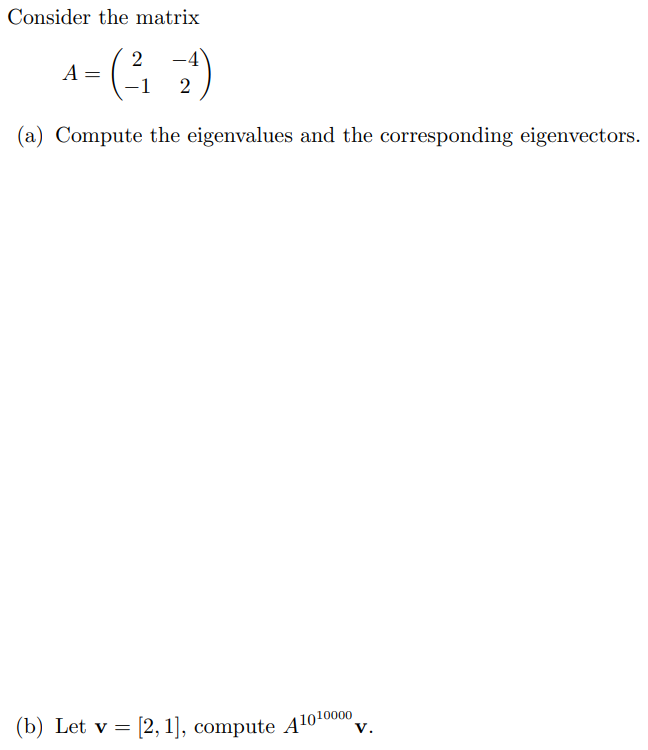 Consider the matrix
2
-4
A = (-²₁ 2¹)
-1
(a) Compute the eigenvalues and the corresponding eigenvectors.
(b) Let v =
= [2, 1], compute A10¹0000
V.