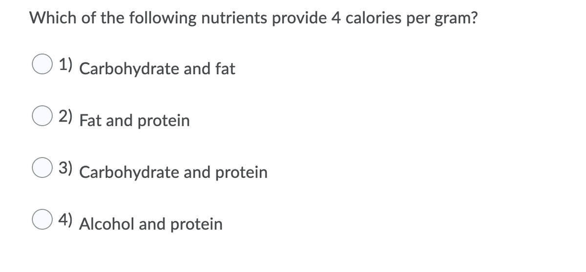 Which of the following nutrients provide 4 calories per gram?
1) Carbohydrate and fat
2) Fat and protein
3) Carbohydrate and protein
4) Alcohol and protein
