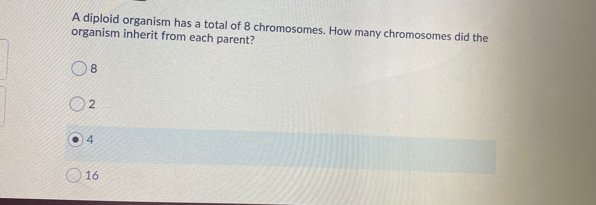 A diploid organism has a total of 8 chromosomes. How many chromosomes did the
organism inherit from each parent?
8
O 2
4
O 16

