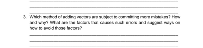 3. Which method of adding vectors are subject to committing more mistakes? How
and why? What are the factors that causes such errors and suggest ways on
how to avoid those factors?
