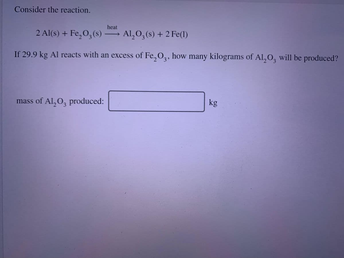 Consider the reaction.
heat
2 Al(s) + Fe,O,(s) –
Al,0,(s) + 2 Fe(1)
If 29.9 kg Al reacts with an excess of Fe, O,, how many kilograms of AI, O, will be produced?
3.
mass of Al, O, produced:
kg
3.
