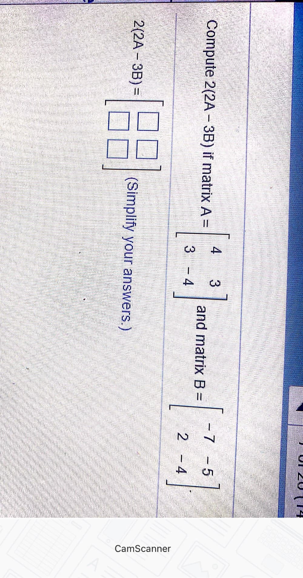 CamScanner
4
Compute 2(2A - 3B) if matrix A =
- 7
-5
and matrix B =
3 - 4
2 - 4
2(2A - 3B) =
(Simplify your answers.)
