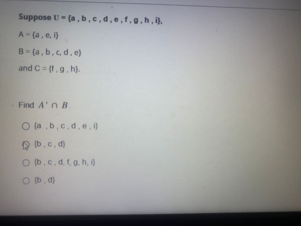 Suppose U = {a,b,c,d, e, f, g, h,i},
A = {a, e, i}
B = (a, b, c, d, e}
and C = {f, g, h}.
Find A'n B.
O {a,b,c,d,e,i}
{b, c, d}
O {b, c, d, f, g, h, i}
O {b, d)