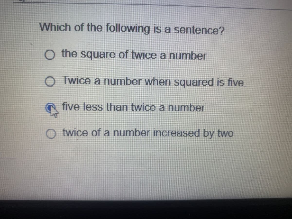 Which of the following is a sentence?
O the square of twice a number
OTwice a number when squared is five.
five less than twice a number
O twice of a number increased by two