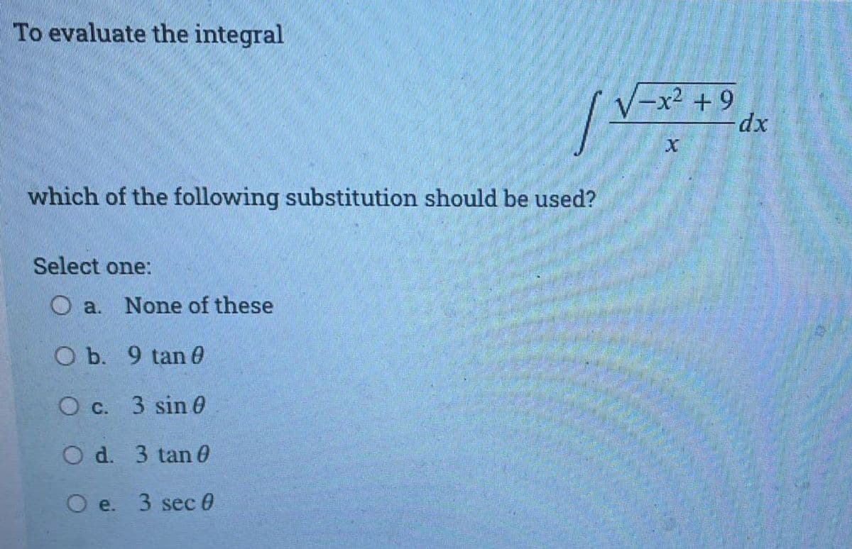 To evaluate the integral
-x² + 9
which of the following substitution should be used?
Select one:
O a.
None of these
O b. 9 tan 0
О с. 3 sin 0
O d. 3 tan 0
O e. 3 sec 0
