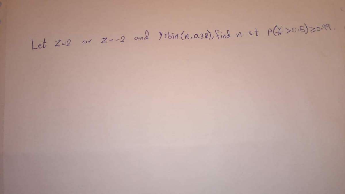 Let z-2
or n st pG& >0.5)20.99
Z=-2 and Y : bin (n,o.38), find
.
