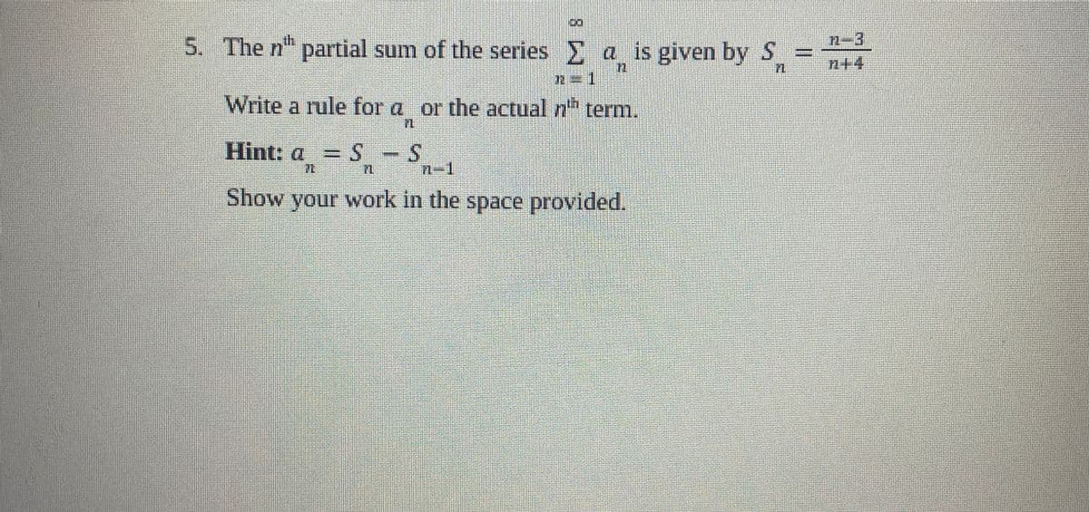 8
5. The n partial sum of the series Σa is given by S
A
Write a rule for a or the actual nth term.
Hint: a = S - S
7L
Show your work in the space provided.
n-3
n+4