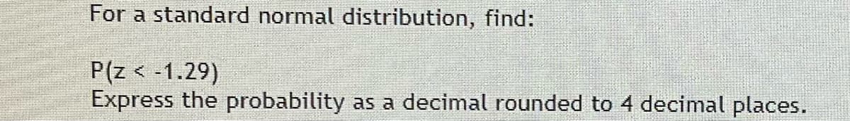 For a standard normal distribution, find:
P(z < -1.29)
Express the probability
as a decimal rounded to 4 decimal places.
