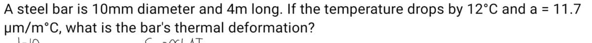 A steel bar is 10mm diameter and 4m long. If the temperature drops by 12°C and a = 11.7
um/m°C, what is the bar's thermal deformation?
CLAT
