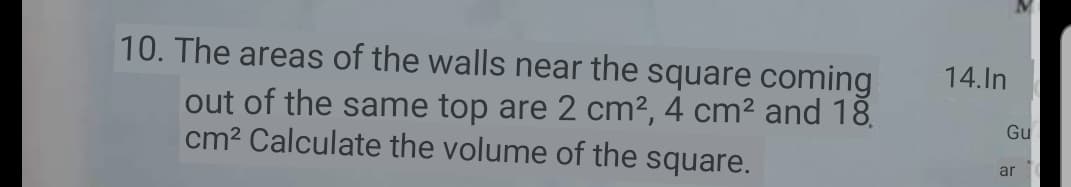 10. The areas of the walls near the square coming
14.In
out of the same top are 2 cm², 4 cm² and 18.
cm? Calculate the volume of the square.
Gu
ar
