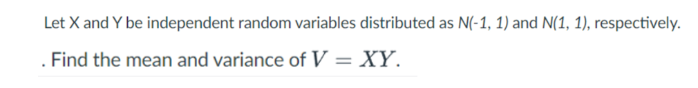 Let X and Y be independent random variables distributed as N(-1, 1) and N(1, 1), respectively.
Find the mean and variance of V = XY.