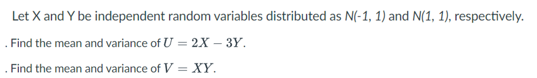 Let X and Y be independent random variables distributed as N(-1, 1) and N(1, 1), respectively.
Find the mean and variance of U = 2X - 3Y.
. Find the mean and variance of V = XY.