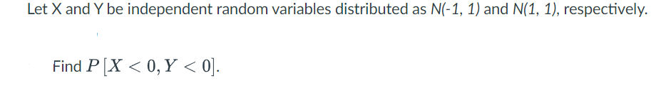 Let X and Y be independent random variables distributed as N(-1, 1) and N(1, 1), respectively.
Find P[X < 0, Y < 0].