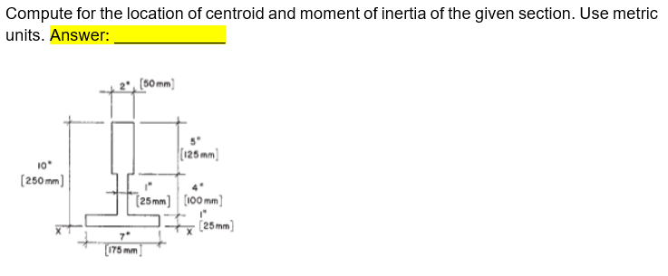 Compute for the location of centroid and moment of inertia of the given section. Use metric
units. Answer:
[30 mm)
(125 mm)
10
(250 mm)
(25 mm] (100 mm]
25 mm
7*
[175 mm
