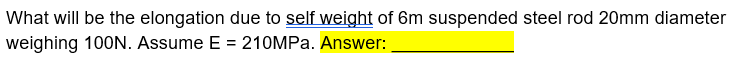 What will be the elongation due to self weight of 6m suspended steel rod 20mm diameter
weighing 100N. Assume E = 210MPA. Answer:
