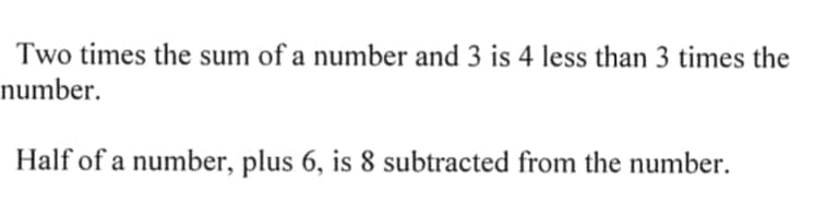 Two times the sum of a number and 3 is 4 less than 3 times the
number.
Half of a number, plus 6, is 8 subtracted from the number.
