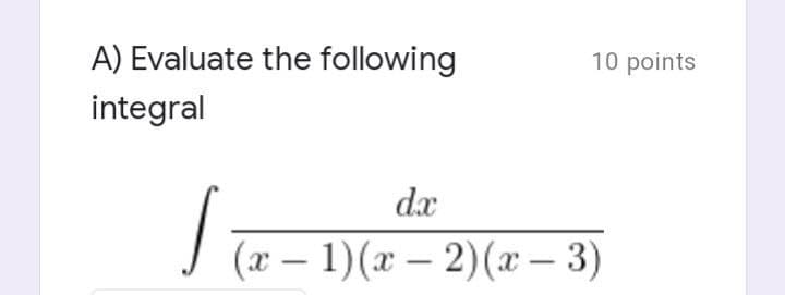 A) Evaluate the following
integral
dx
J
√ (x − 1)(x − 2)(x − 3)
10 points