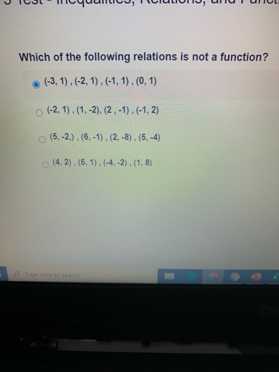 Which of the following relations is not a function?
o (-3, 1) , (-2, 1) , (-1, 1) , (0, 1)
o (-2, 1) , (1, -2), (2 , -1) , (-1, 2)
(5, -2,), (6, -1) , (2, -8), (5, -4)
(4, 2), (5, 1) , (-4, -2), (1, 8)
2Type here to search
