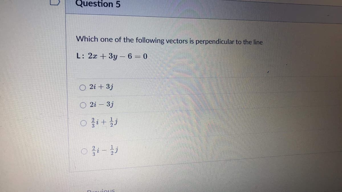 Question 5
Which one of the following vectors is perpendicular to the line
L: 2x +3y- 6 = 0
2i + 3j
2i – 3j
DrovioUS
