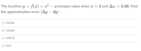 The function y = f(x) = x? – xchanges value when r = 4 and Ax = 0.06. Find
the approximation error |Ay – dy.
%3D
O 0.2436
O 0.0036
0.0072
O 0.24
