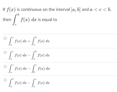 If f(x) is continuous on the interval [a, b] and a < c < b,
then
| f(x) dæ is equal to
°| f(2) dæ + / f(2) dæ
f(x) dæ
:- / f(2) dz
° [ (2) dæ – / f() dæ
f(2) dæ – | f(@) dæ
