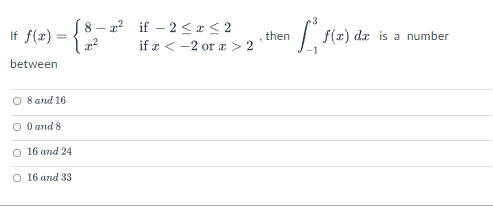 8 – a? if – 2 <e< 2
If f(x) =
f(x) dx is a number
then
if æ < -2 or a > 2
between
O 8 and 16
O O and 8
O 16 and 24
O 16 and 33
