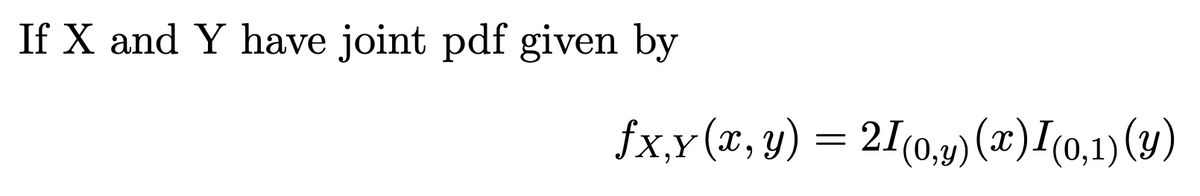 If X and Y have joint pdf given by
fx,y (x, y) = 21(0,4) (x)I(0,1)(4)
