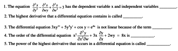 1. The equation d'x _ d²x ¸ ô²x
ôy dwy ' ow?
:= 3 has the dependent variable x and independent variables
2. The highest derivative that a differential equation contains is called .
3. The differential equation 3xy" + 5y'y'+ cos y = e* is not linear because of the term.
a'y
ôx²ôw
5. The power of the highest derivative that occurs in a differential equation is called
ду
4. The order of the differential equation x²-
+ 3x 2+ 2wy = 8x is _
